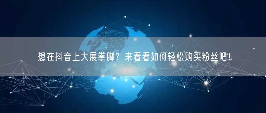 想在抖音上大展拳脚？来看看如何轻松购买粉丝吧！