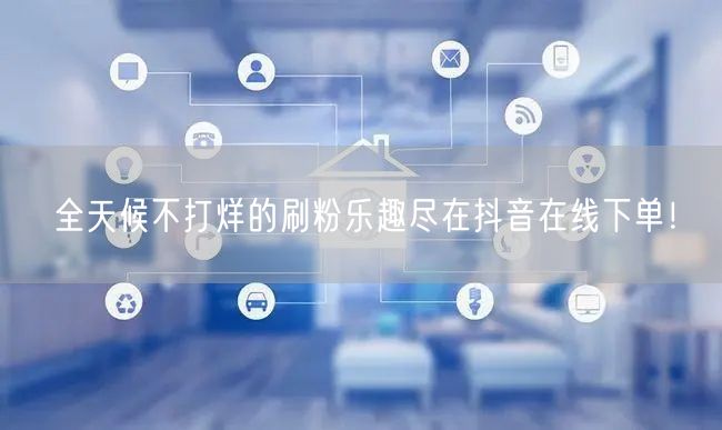 全天候不打烊的刷粉乐趣尽在抖音在线下单！
