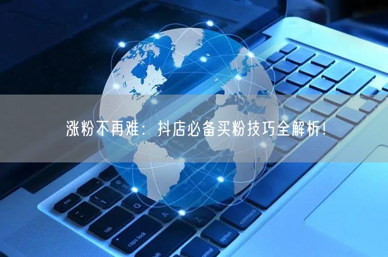 涨粉不再难：抖店必备买粉技巧全解析！