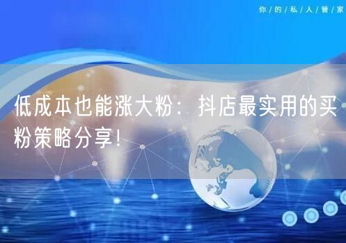 低成本也能涨大粉：抖店最实用的买粉策略分享！