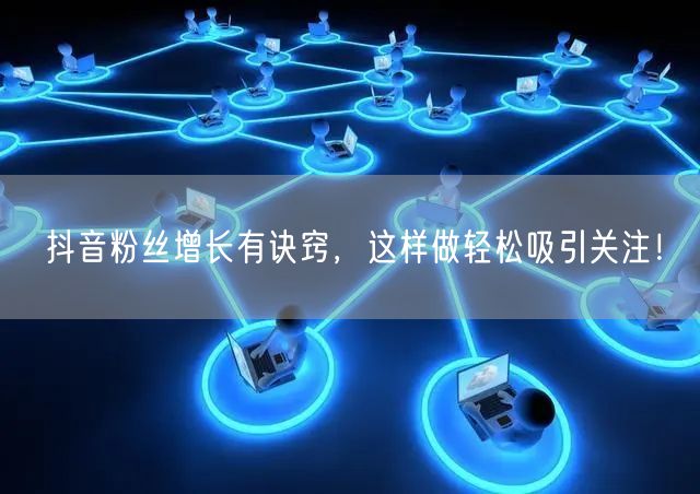 抖音粉丝增长有诀窍，这样做轻松吸引关注！