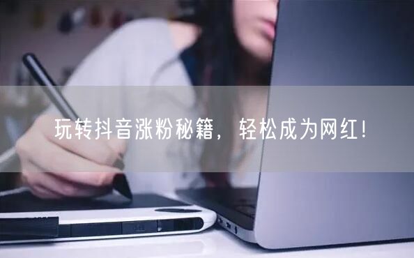 玩转抖音涨粉秘籍，轻松成为网红！