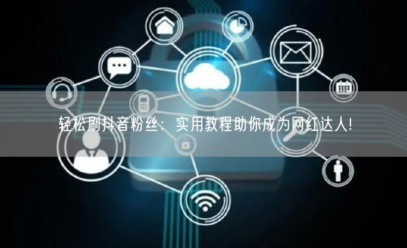 轻松刷抖音粉丝：实用教程助你成为网红达人!