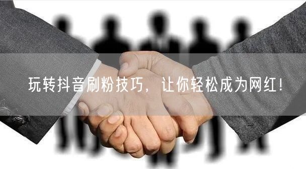 玩转抖音刷粉技巧，让你轻松成为网红！