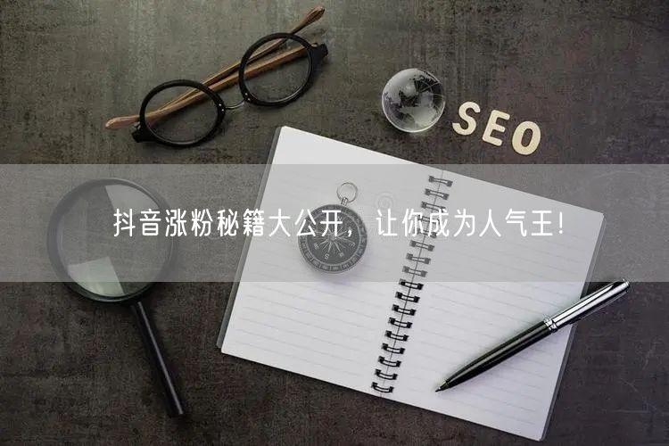 抖音涨粉秘籍大公开，让你成为人气王！