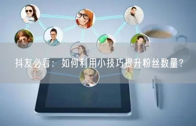 抖友必看：如何利用小技巧提升粉丝数量？