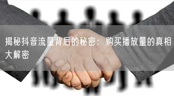 揭秘抖音流量背后的秘密：购买播放量的真相大解密