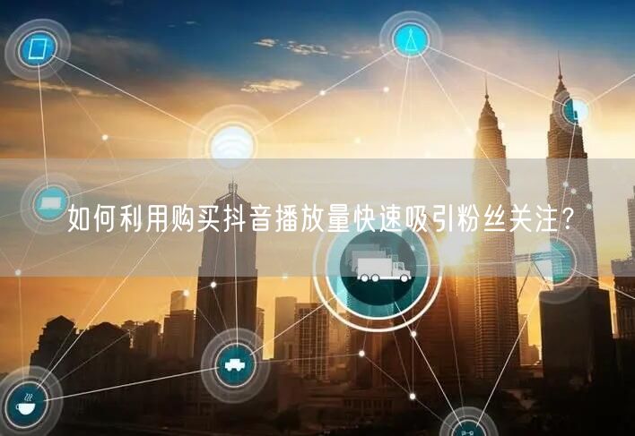 如何利用购买抖音播放量快速吸引粉丝关注？
