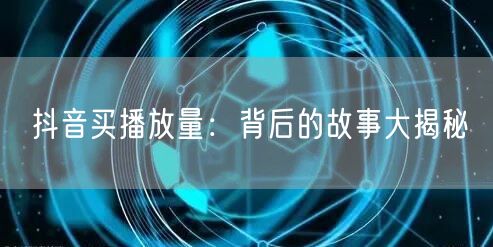 抖音买播放量：背后的故事大揭秘