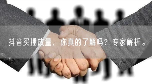 抖音买播放量，你真的了解吗？专家解析。