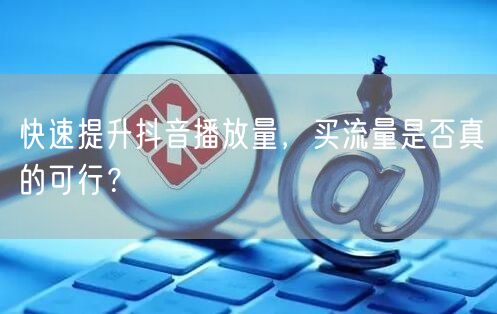 快速提升抖音播放量，买流量是否真的可行？