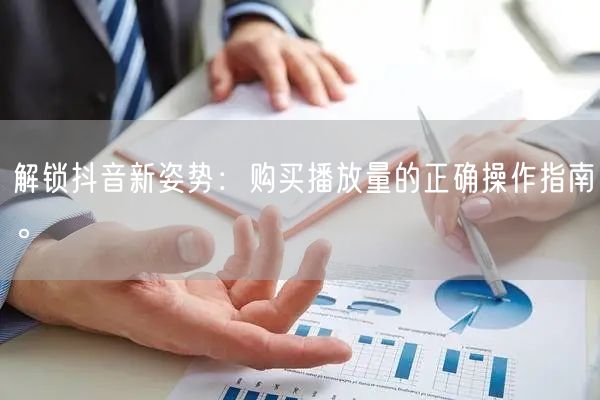 解锁抖音新姿势：购买播放量的正确操作指南。