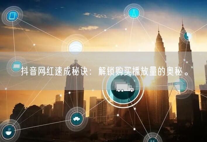 抖音网红速成秘诀：解锁购买播放量的奥秘。