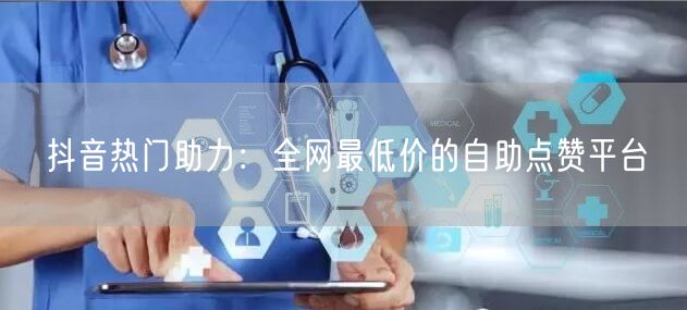 抖音热门助力：全网最低价的自助点赞平台