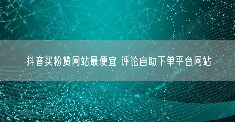 抖音买粉赞网站最便宜 评论自助下单平台网站