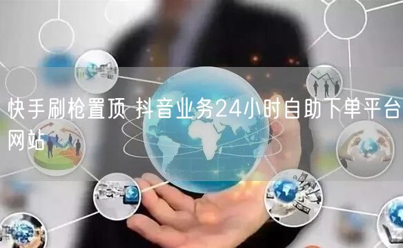 快手刷枪置顶 抖音业务24小时自助下单平台网站