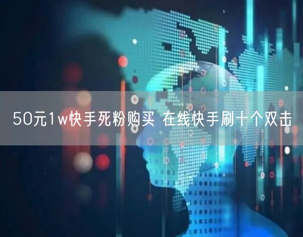 50元1w快手死粉购买 在线快手刷十个双击