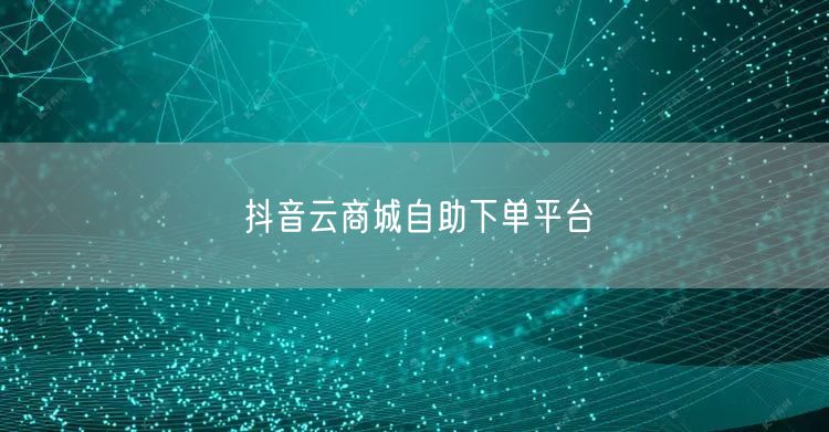 抖音云商城自助下单平台