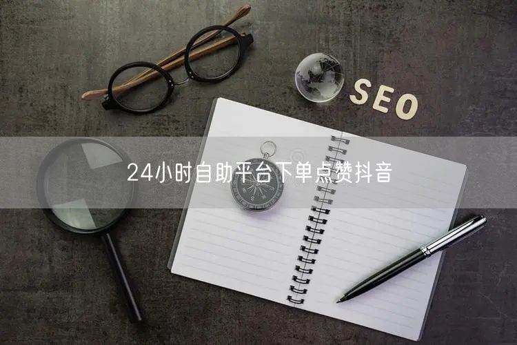 24小时自助平台下单点赞抖音