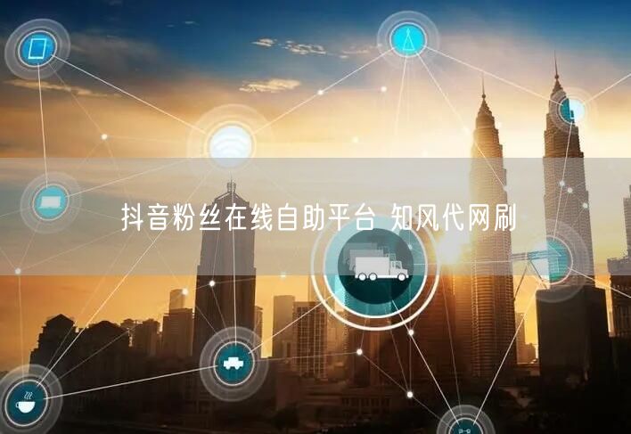 抖音粉丝在线自助平台 知风代网刷