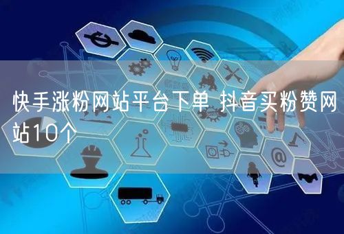 快手涨粉网站平台下单 抖音买粉赞网站10个
